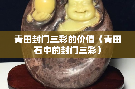 青田封門三彩的價(jià)值（青田石中的封門三彩）