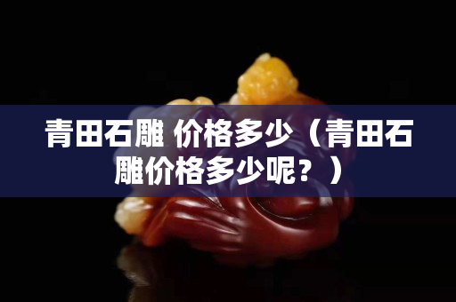 青田石雕 價格多少（青田石雕價格多少呢？）