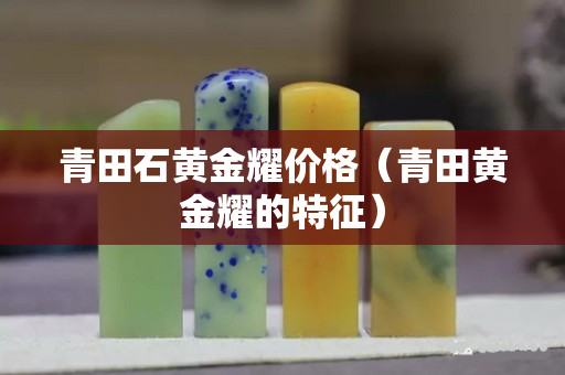青田石黃金耀價(jià)格（青田黃金耀的特征）