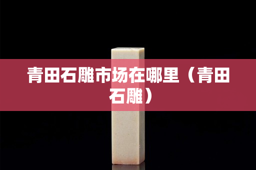 青田石雕市場在哪里（青田 石雕）