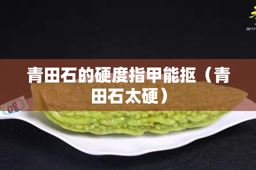 青田石的硬度指甲能摳（青田石太硬）