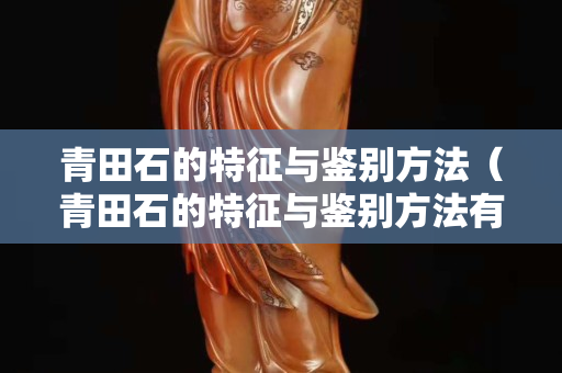 青田石的特征與鑒別方法（青田石的特征與鑒別方法有哪些）