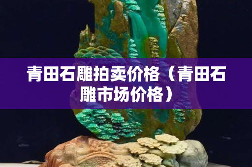 青田石雕拍賣價格（青田石雕市場價格）