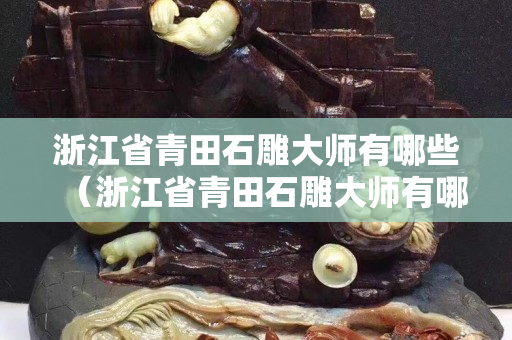 浙江省青田石雕大師有哪些（浙江省青田石雕大師有哪些人）