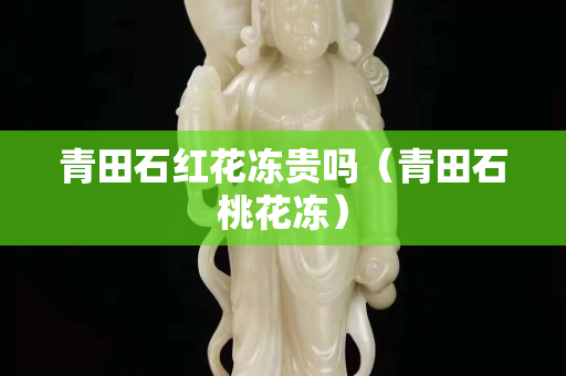 青田石紅花凍貴嗎（青田石桃花凍）