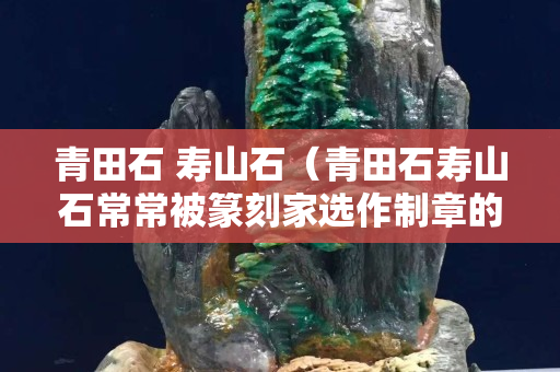 青田石 壽山石（青田石壽山石常常被篆刻家選作制章的石料是因為它們）