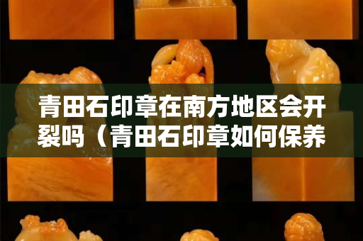 青田石印章在南方地區(qū)會開裂嗎（青田石印章如何保養(yǎng)）
