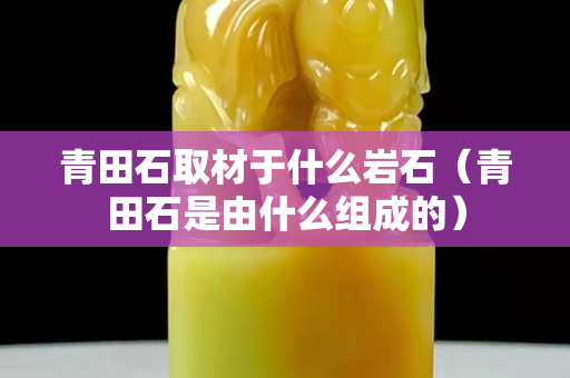 青田石取材于什么巖石（青田石是由什么組成的）