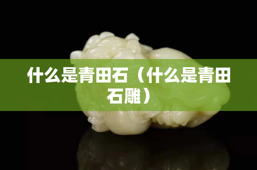 什么是青田石（什么是青田石雕）