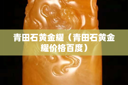青田石黃金耀（青田石黃金耀價格百度）