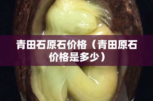 青田石原石價格（青田原石價格是多少）