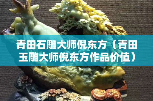 青田石雕大師倪東方（青田玉雕大師倪東方作品價(jià)值）