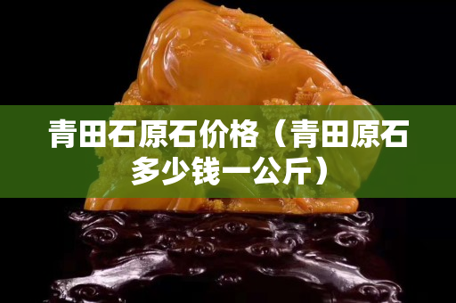 青田石原石價格（青田原石多少錢一公斤）