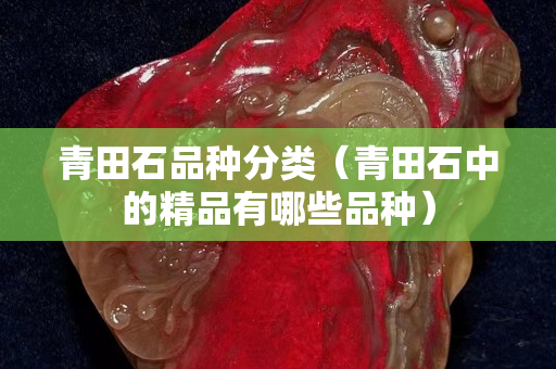 青田石品種分類（青田石中的精品有哪些品種）