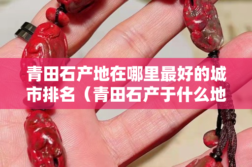 青田石產地在哪里最好的城市排名（青田石產于什么地方）