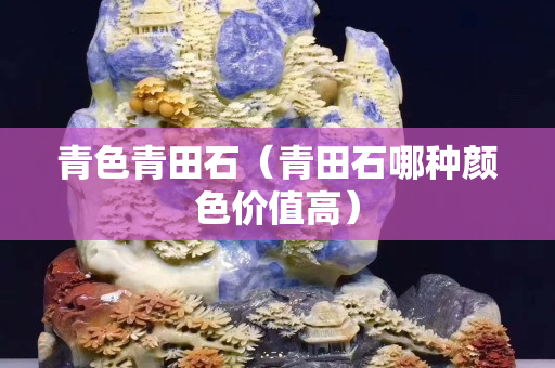 青色青田石（青田石哪種顏色價值高）