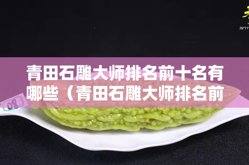 青田石雕大師排名前十名有哪些（青田石雕大師排名前十名有哪些名字）