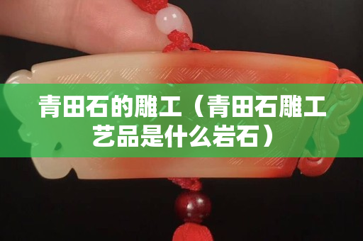 青田石的雕工（青田石雕工藝品是什么巖石）