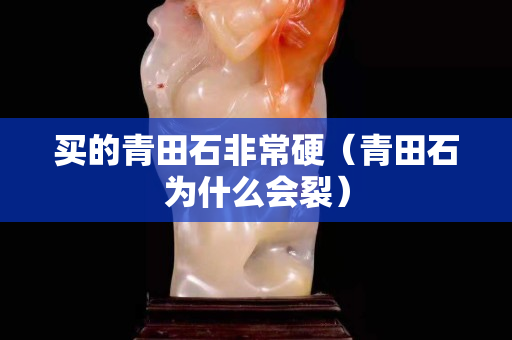 買的青田石非常硬（青田石為什么會裂）