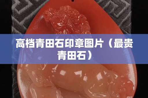 高檔青田石印章圖片（最貴青田石）