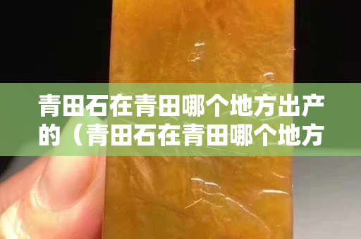 青田石在青田哪個地方出產的（青田石在青田哪個地方出產的最好）