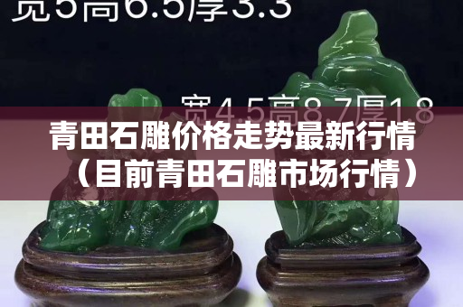 青田石雕價格走勢最新行情（目前青田石雕市場行情）