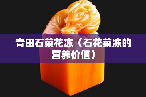 青田石菜花凍（石花菜凍的營養(yǎng)價值）