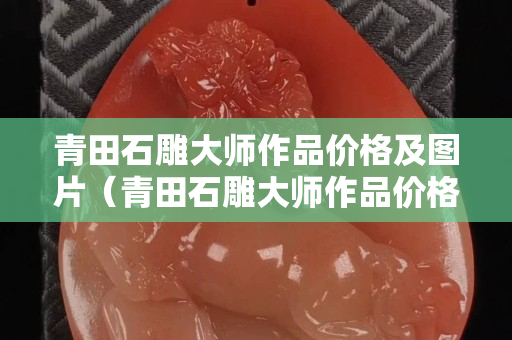 青田石雕大師作品價格及圖片（青田石雕大師作品價格及圖片欣賞）