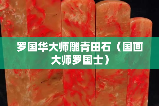 羅國華大師雕青田石（國畫大師羅國士）