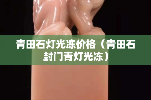 青田石燈光凍價格（青田石封門青燈光凍）