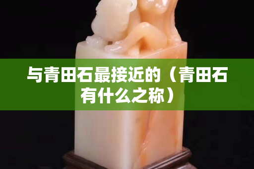 與青田石最接近的（青田石有什么之稱）