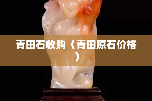 青田石收購（青田原石價(jià)格）