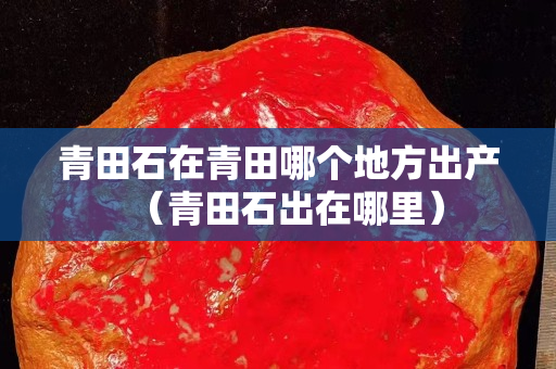 青田石在青田哪個地方出產(chǎn)（青田石出在哪里）