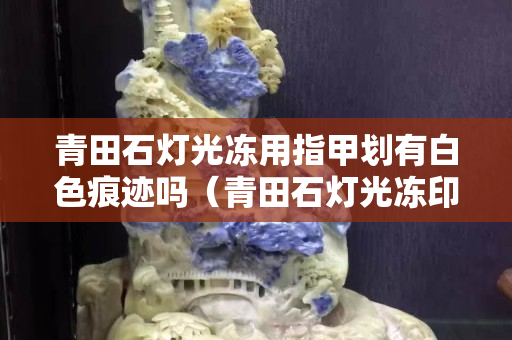 青田石燈光凍用指甲劃有白色痕跡嗎（青田石燈光凍印章圖片）