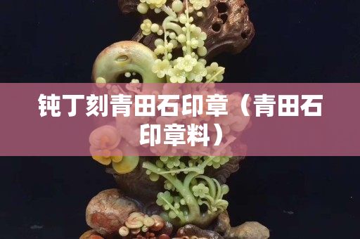 鈍丁刻青田石印章（青田石印章料）