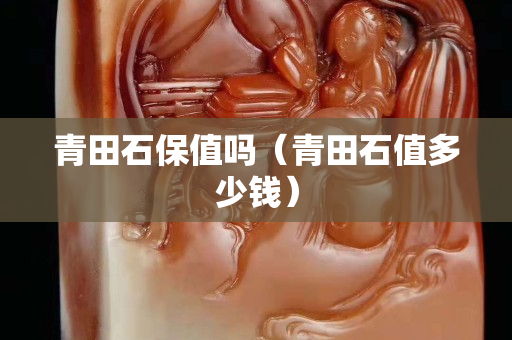 青田石保值嗎（青田石值多少錢）