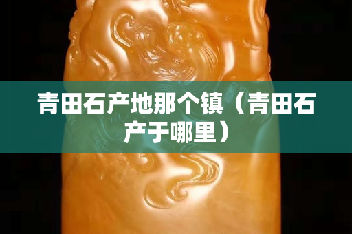 青田石產(chǎn)地那個鎮(zhèn)（青田石產(chǎn)于哪里）