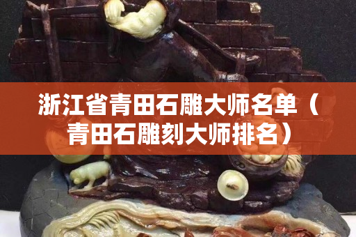 浙江省青田石雕大師名單（青田石雕刻大師排名）