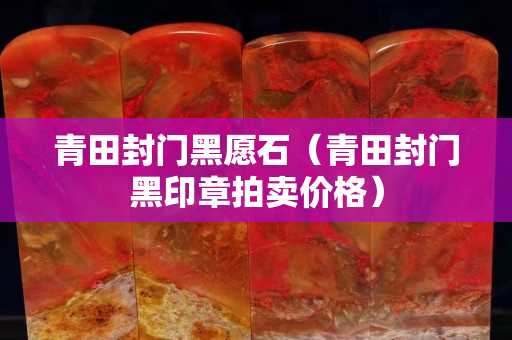 青田封門黑愿石（青田封門黑印章拍賣價格）