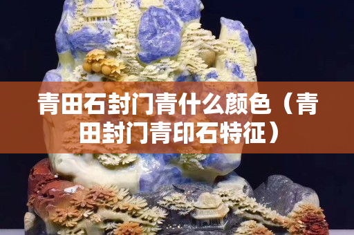 青田石封門青什么顏色（青田封門青印石特征）