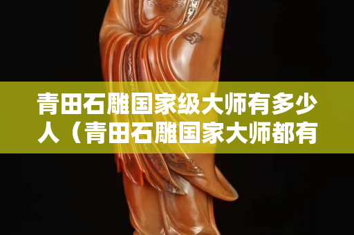青田石雕國(guó)家級(jí)大師有多少人（青田石雕國(guó)家大師都有誰(shuí)）