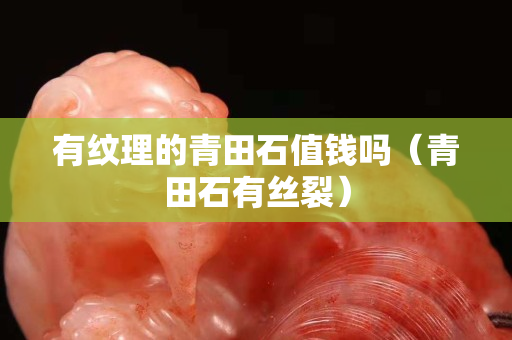 有紋理的青田石值錢(qián)嗎（青田石有絲裂）