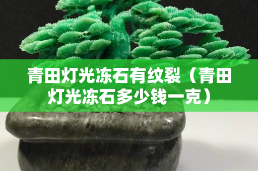 青田燈光凍石有紋裂（青田燈光凍石多少錢一克）