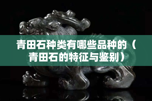 青田石種類有哪些品種的（青田石的特征與鑒別）