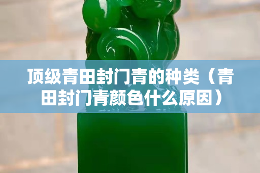頂級青田封門青的種類（青田封門青顏色什么原因）
