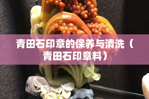 青田石印章的保養與清洗（青田石印章料）