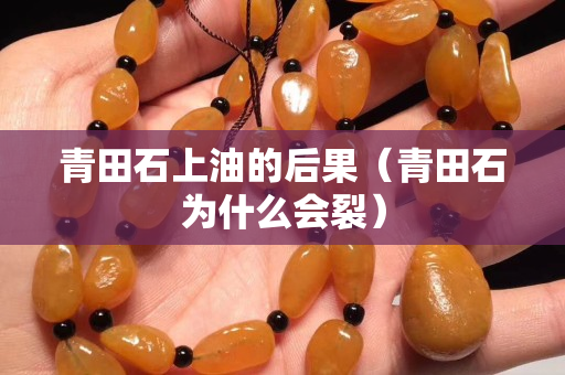 青田石上油的后果（青田石為什么會裂）