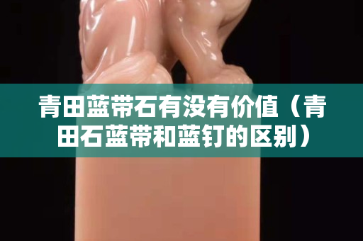 青田藍(lán)帶石有沒(méi)有價(jià)值（青田石藍(lán)帶和藍(lán)釘?shù)膮^(qū)別）