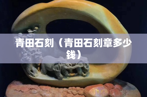 青田石刻（青田石刻章多少錢）