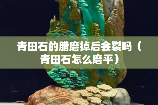 青田石的臘磨掉后會裂嗎（青田石怎么磨平）